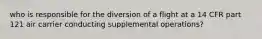 who is responsible for the diversion of a flight at a 14 CFR part 121 air carrier conducting supplemental operations?