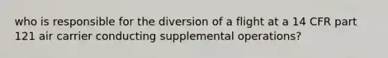 who is responsible for the diversion of a flight at a 14 CFR part 121 air carrier conducting supplemental operations?