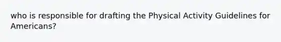 who is responsible for drafting the Physical Activity Guidelines for Americans?