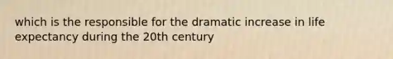 which is the responsible for the dramatic increase in life expectancy during the 20th century