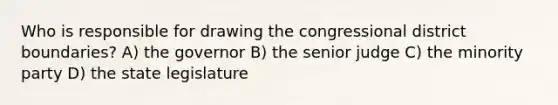 Who is responsible for drawing the congressional district boundaries? A) the governor B) the senior judge C) the minority party D) the state legislature