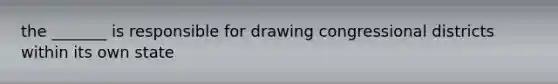 the _______ is responsible for drawing congressional districts within its own state