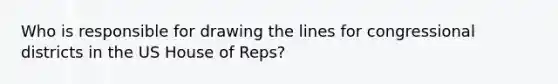 Who is responsible for drawing the lines for congressional districts in the US House of Reps?