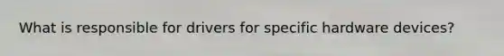 What is responsible for drivers for specific hardware devices?