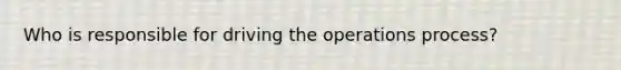 Who is responsible for driving the operations process?