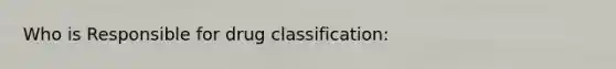 Who is Responsible for drug classification: