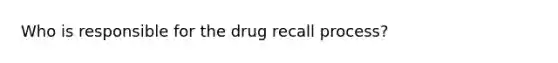 Who is responsible for the drug recall process?