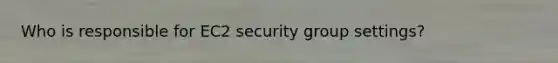 Who is responsible for EC2 security group settings?