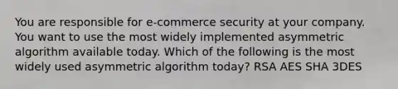 You are responsible for e-commerce security at your company. You want to use the most widely implemented asymmetric algorithm available today. Which of the following is the most widely used asymmetric algorithm today? RSA AES SHA 3DES