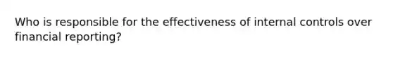 Who is responsible for the effectiveness of internal controls over financial reporting?