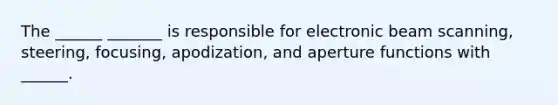 The ______ _______ is responsible for electronic beam scanning, steering, focusing, apodization, and aperture functions with ______.