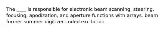 The ____ is responsible for electronic beam scanning, steering, focusing, apodization, and aperture functions with arrays. beam former summer digitizer coded excitation