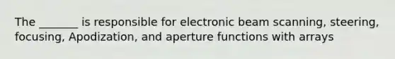 The _______ is responsible for electronic beam scanning, steering, focusing, Apodization, and aperture functions with arrays