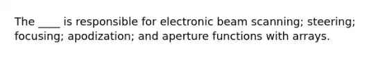 The ____ is responsible for electronic beam scanning; steering; focusing; apodization; and aperture functions with arrays.