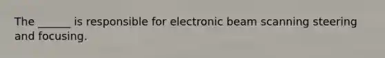 The ______ is responsible for electronic beam scanning steering and focusing.