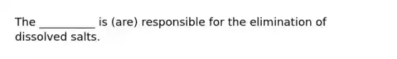 The __________ is (are) responsible for the elimination of dissolved salts.