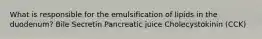 What is responsible for the emulsification of lipids in the duodenum? Bile Secretin Pancreatic juice Cholecystokinin (CCK)