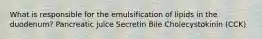 What is responsible for the emulsification of lipids in the duodenum? Pancreatic juice Secretin Bile Cholecystokinin (CCK)