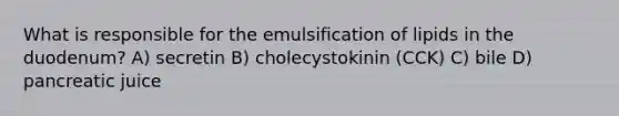 What is responsible for the emulsification of lipids in the duodenum? A) secretin B) cholecystokinin (CCK) C) bile D) pancreatic juice