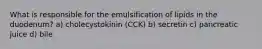 What is responsible for the emulsification of lipids in the duodenum? a) cholecystokinin (CCK) b) secretin c) pancreatic juice d) bile