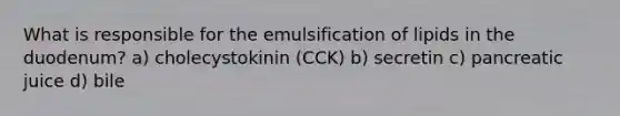 What is responsible for the emulsification of lipids in the duodenum? a) cholecystokinin (CCK) b) secretin c) pancreatic juice d) bile