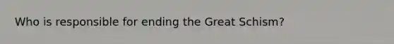 Who is responsible for ending the Great Schism?