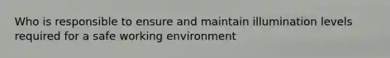 Who is responsible to ensure and maintain illumination levels required for a safe working environment