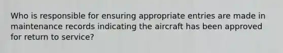 Who is responsible for ensuring appropriate entries are made in maintenance records indicating the aircraft has been approved for return to service?