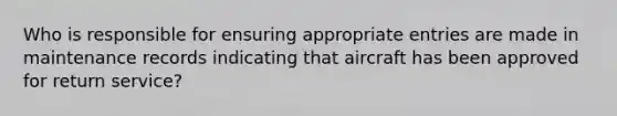 Who is responsible for ensuring appropriate entries are made in maintenance records indicating that aircraft has been approved for return service?