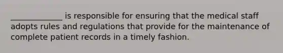 _____________ is responsible for ensuring that the medical staff adopts rules and regulations that provide for the maintenance of complete patient records in a timely fashion.