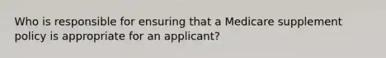 Who is responsible for ensuring that a Medicare supplement policy is appropriate for an applicant?