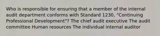 Who is responsible for ensuring that a member of the internal audit department conforms with Standard 1230, "Continuing Professional Development"? The chief audit executive The audit committee Human resources The individual internal auditor