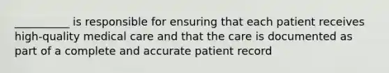 __________ is responsible for ensuring that each patient receives high-quality medical care and that the care is documented as part of a complete and accurate patient record