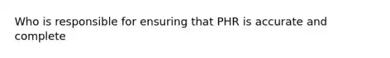 Who is responsible for ensuring that PHR is accurate and complete