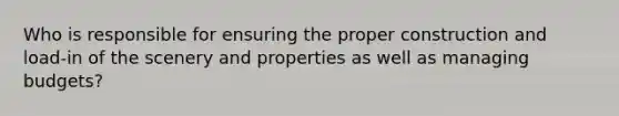 Who is responsible for ensuring the proper construction and load-in of the scenery and properties as well as managing budgets?