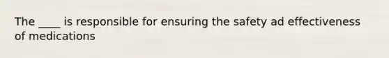 The ____ is responsible for ensuring the safety ad effectiveness of medications