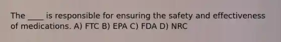 The ____ is responsible for ensuring the safety and effectiveness of medications. A) FTC B) EPA C) FDA D) NRC