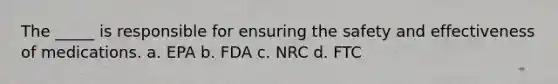 The _____ is responsible for ensuring the safety and effectiveness of medications. a. EPA b. FDA c. NRC d. FTC