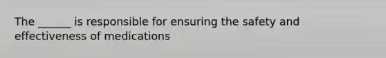 The ______ is responsible for ensuring the safety and effectiveness of medications