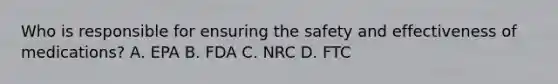 Who is responsible for ensuring the safety and effectiveness of medications? A. EPA B. FDA C. NRC D. FTC