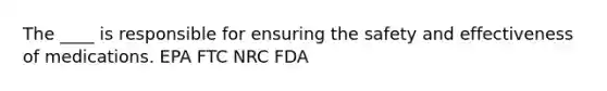 The ____ is responsible for ensuring the safety and effectiveness of medications. EPA FTC NRC FDA