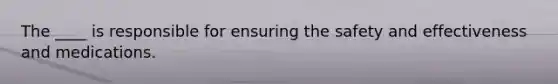 The ____ is responsible for ensuring the safety and effectiveness and medications.