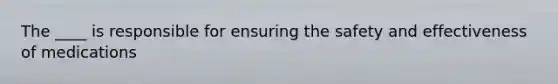 The ____ is responsible for ensuring the safety and effectiveness of medications