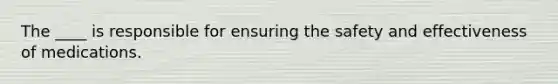 The ____ is responsible for ensuring the safety and effectiveness of medications.