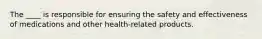 The ____ is responsible for ensuring the safety and effectiveness of medications and other health-related products.