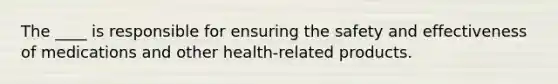 The ____ is responsible for ensuring the safety and effectiveness of medications and other health-related products.