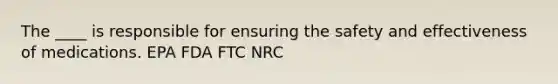 The ____ is responsible for ensuring the safety and effectiveness of medications. EPA FDA FTC NRC