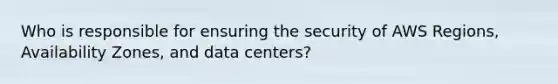 Who is responsible for ensuring the security of AWS Regions, Availability Zones, and data centers?