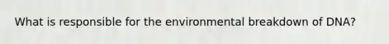 What is responsible for the environmental breakdown of DNA?