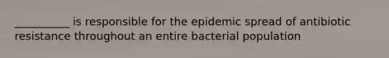 __________ is responsible for the epidemic spread of antibiotic resistance throughout an entire bacterial population